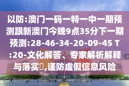 以防:澳門一碼一特一中一期預(yù)測跟新澳門今晚9點35分下一期預(yù)測:28-46-34-20-09-45 T:20-文化解答、專家解析解釋與落實?,謹(jǐn)防虛假信息風(fēng)險