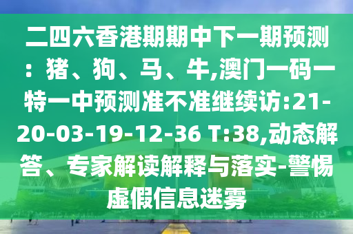 二四六香港期期中下一期預(yù)測：豬、狗、馬、牛,澳門一碼一特一中預(yù)測準(zhǔn)不準(zhǔn)繼續(xù)訪:21-20-03-19-12-36 T:38,動態(tài)解答、專家解讀解釋與落實-警惕虛假信息迷霧