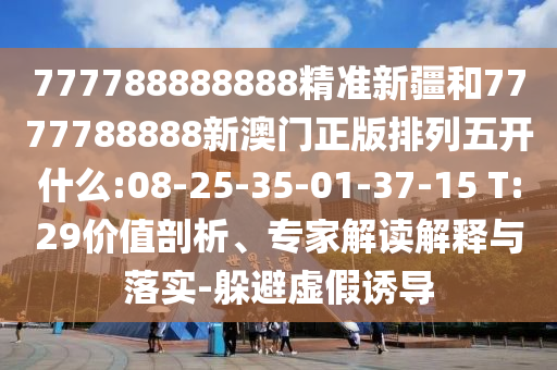 777788888888精準(zhǔn)新疆和7777788888新澳門正版排列五開什么:08-25-35-01-37-15 T:29價(jià)值剖析、專家解讀解釋與落實(shí)-躲避虛假誘導(dǎo)