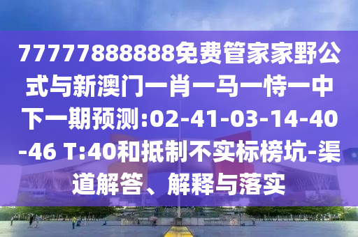 77777888888免費管家家野公式與新澳門一肖一馬一恃一中下一期預(yù)測:02-41-03-14-40-46 T:40和抵制不實標(biāo)榜坑-渠道解答、解釋與落實