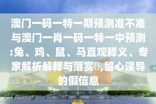 澳門一碼一特一期預(yù)測準不準與澳門一肖一碼一特一中預(yù)測:兔、雞、鼠、馬直觀釋義、專家解析解釋與落實?,留心誤導(dǎo)的假信息