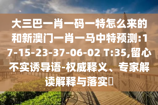大三巴一肖一碼一特怎么來的和新澳門一肖一馬中特預(yù)測:17-15-23-37-06-02 T:35,留心不實誘導(dǎo)語-權(quán)威釋義、專家解讀解釋與落實?