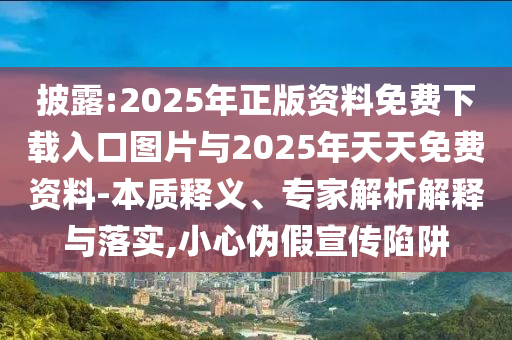 披露:2025年正版資料免費(fèi)下載入口圖片與2025年天天免費(fèi)資料-本質(zhì)釋義、專家解析解釋與落實(shí),小心偽假宣傳陷阱