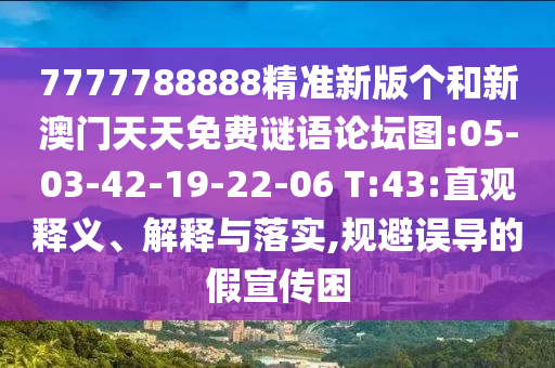 7777788888精準新版?zhèn)€和新澳門天天免費謎語論壇圖:05-03-42-19-22-06 T:43:直觀釋義、解釋與落實,規(guī)避誤導(dǎo)的假宣傳困