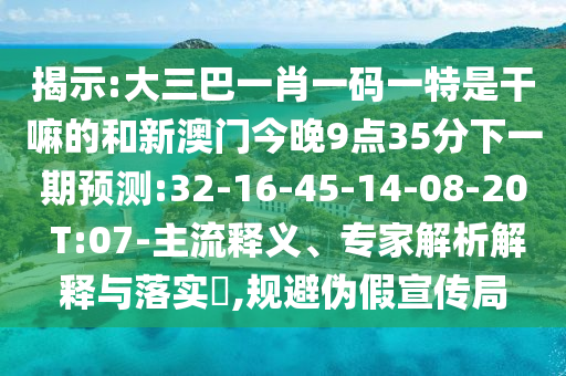 揭示:大三巴一肖一碼一特是干嘛的和新澳門今晚9點(diǎn)35分下一期預(yù)測(cè):32-16-45-14-08-20 T:07-主流釋義、專家解析解釋與落實(shí)?,規(guī)避偽假宣傳局