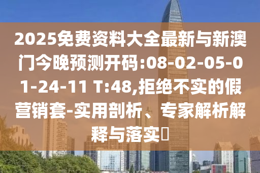 2025免費資料大全最新與新澳門今晚預(yù)測開碼:08-02-05-01-24-11 T:48,拒絕不實的假營銷套-實用剖析、專家解析解釋與落實?