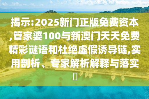 揭示:2025新門正版免費資本,管家婆100與新澳門天天免費精彩謎語和杜絕虛假誘導(dǎo)鏈,實用剖析、專家解析解釋與落實?