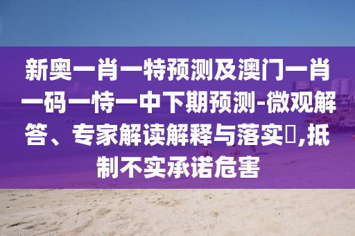 新奧一肖一特預(yù)測(cè)及澳門(mén)一肖一碼一恃一中下期預(yù)測(cè)-微觀解答、專(zhuān)家解讀解釋與落實(shí)?,抵制不實(shí)承諾危害