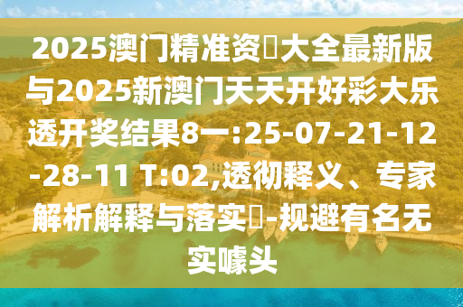 2025澳門(mén)精準(zhǔn)資枓大全最新版與2025新澳門(mén)天天開(kāi)好彩大樂(lè)透開(kāi)獎(jiǎng)結(jié)果8一:25-07-21-12-28-11 T:02,透徹釋義、專(zhuān)家解析解釋與落實(shí)?-規(guī)避有名無(wú)實(shí)噱頭