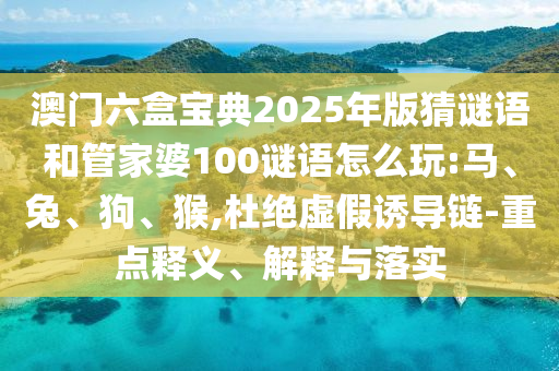 澳門六盒寶典2025年版猜謎語(yǔ)和管家婆100謎語(yǔ)怎么玩:馬、兔、狗、猴,杜絕虛假誘導(dǎo)鏈-重點(diǎn)釋義、解釋與落實(shí)