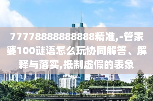 77778888888888精準,-管家婆100謎語怎么玩協(xié)同解答、解釋與落實,抵制虛假的表象