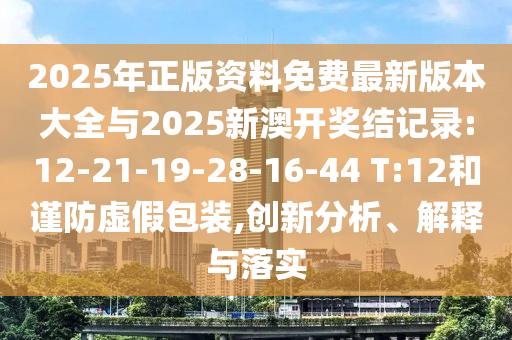 2025年正版資料免費(fèi)最新版本大全與2025新澳開(kāi)獎(jiǎng)結(jié)記錄:12-21-19-28-16-44 T:12和謹(jǐn)防虛假包裝,創(chuàng)新分析、解釋與落實(shí)