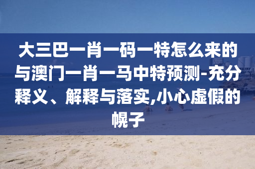 大三巴一肖一碼一特怎么來的與澳門一肖一馬中特預測-充分釋義、解釋與落實,小心虛假的幌子
