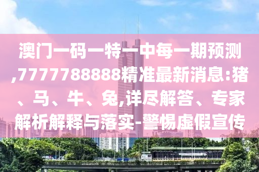 澳門一碼一特一中每一期預測,7777788888精準最新消息:豬、馬、牛、兔,詳盡解答、專家解析解釋與落實-警惕虛假宣傳