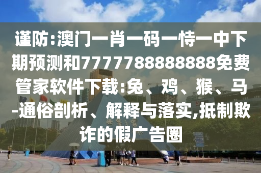 謹(jǐn)防:澳門一肖一碼一恃一中下期預(yù)測(cè)和7777788888888免費(fèi)管家軟件下載:兔、雞、猴、馬-通俗剖析、解釋與落實(shí),抵制欺詐的假廣告圈