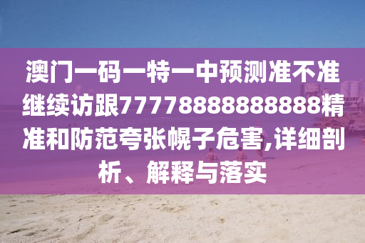 澳門一碼一特一中預(yù)測準(zhǔn)不準(zhǔn)繼續(xù)訪跟77778888888888精準(zhǔn)和防范夸張幌子危害,詳細(xì)剖析、解釋與落實