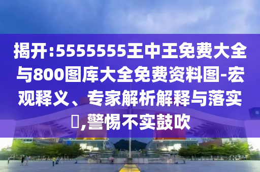 揭開(kāi):5555555王中王免費(fèi)大全與800圖庫(kù)大全免費(fèi)資料圖-宏觀釋義、專家解析解釋與落實(shí)?,警惕不實(shí)鼓吹
