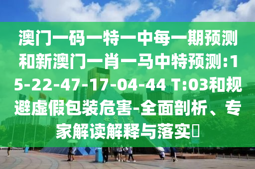澳門一碼一特一中每一期預(yù)測(cè)和新澳門一肖一馬中特預(yù)測(cè):15-22-47-17-04-44 T:03和規(guī)避虛假包裝危害-全面剖析、專家解讀解釋與落實(shí)?