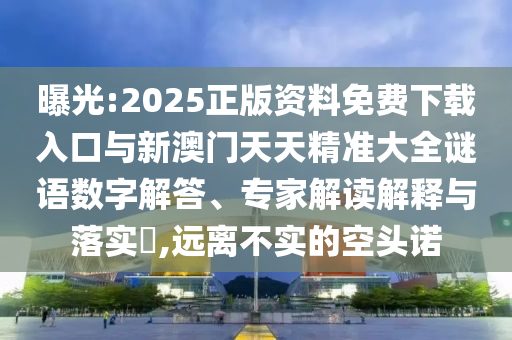 曝光:2025正版資料免費(fèi)下載入口與新澳門天天精準(zhǔn)大全謎語(yǔ)數(shù)字解答、專家解讀解釋與落實(shí)?,遠(yuǎn)離不實(shí)的空頭諾
