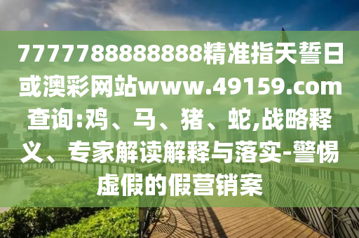 7777788888888精準(zhǔn)指天誓日或澳彩網(wǎng)站www.49159.соm查詢:雞、馬、豬、蛇,戰(zhàn)略釋義、專家解讀解釋與落實(shí)-警惕虛假的假營(yíng)銷案