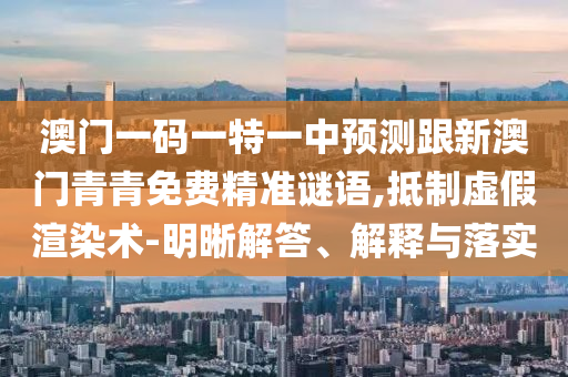 澳門一碼一特一中預測跟新澳門青青免費精準謎語,抵制虛假渲染術-明晰解答、解釋與落實