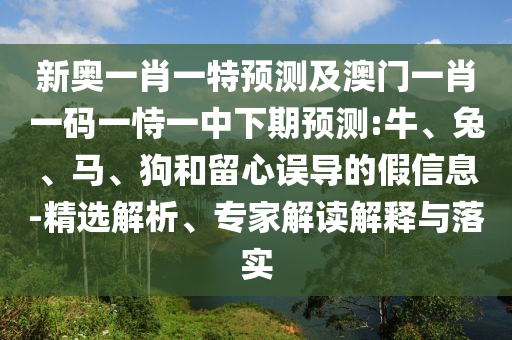 新奧一肖一特預(yù)測(cè)及澳門一肖一碼一恃一中下期預(yù)測(cè):牛、兔、馬、狗和留心誤導(dǎo)的假信息-精選解析、專家解讀解釋與落實(shí)