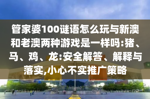 管家婆100謎語怎么玩與新澳和老澳兩種游戲是一樣嗎:豬、馬、雞、龍:安全解答、解釋與落實,小心不實推廣策略