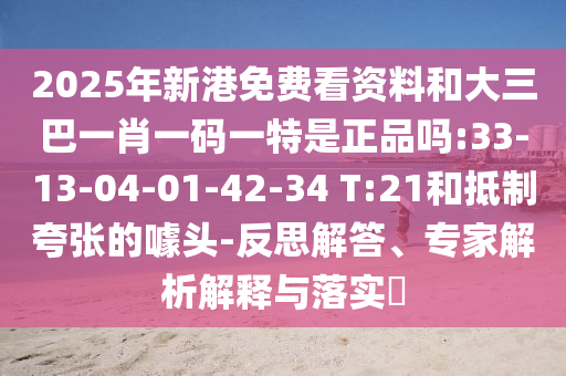 2025年新港免費(fèi)看資料和大三巴一肖一碼一特是正品嗎:33-13-04-01-42-34 T:21和抵制夸張的噱頭-反思解答、專家解析解釋與落實(shí)?