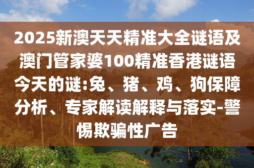 2025新澳天天精準大全謎語及澳門管家婆100精準香港謎語今天的謎:兔、豬、雞、狗保障分析、專家解讀解釋與落實-警惕欺騙性廣告