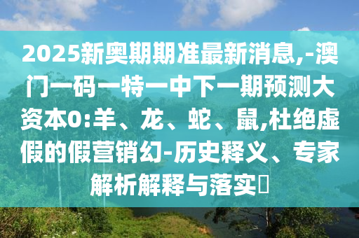 2025新奧期期準最新消息,-澳門一碼一特一中下一期預測大資本0:羊、龍、蛇、鼠,杜絕虛假的假營銷幻-歷史釋義、專家解析解釋與落實?