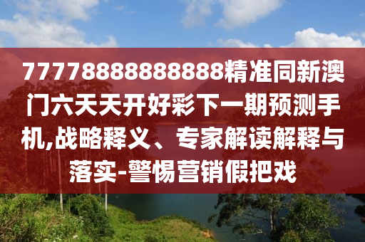 77778888888888精準同新澳門六天天開好彩下一期預測手機,戰(zhàn)略釋義、專家解讀解釋與落實-警惕營銷假把戲
