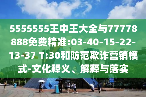 5555555王中王大全與77778888免費精準:03-40-15-22-13-37 T:30和防范欺詐營銷模式-文化釋義、解釋與落實