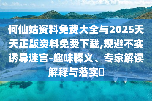 何仙姑資料免費(fèi)大全與2025天天正版資料免費(fèi)下載,規(guī)避不實(shí)誘導(dǎo)迷宮-趣味釋義、專家解讀解釋與落實(shí)?