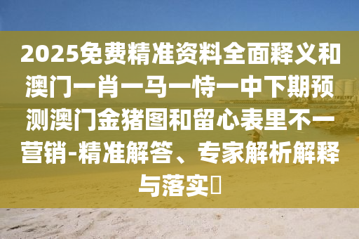 2025免費(fèi)精準(zhǔn)資料全面釋義和澳門一肖一馬一恃一中下期預(yù)測澳門金豬圖和留心表里不一營銷-精準(zhǔn)解答、專家解析解釋與落實(shí)?
