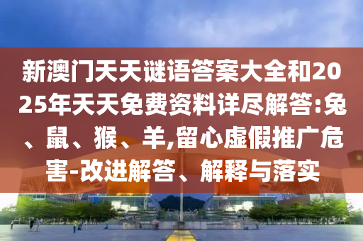 新澳門天天謎語(yǔ)答案大全和2025年天天免費(fèi)資料詳盡解答:兔、鼠、猴、羊,留心虛假推廣危害-改進(jìn)解答、解釋與落實(shí)