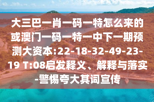 大三巴一肖一碼一特怎么來(lái)的或澳門一碼一特一中下一期預(yù)測(cè)大資本:22-18-32-49-23-19 T:08啟發(fā)釋義、解釋與落實(shí)-警惕夸大其詞宣傳