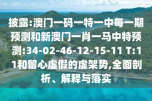 披露:澳門一碼一特一中每一期預(yù)測(cè)和新澳門一肖一馬中特預(yù)測(cè):34-02-46-12-15-11 T:11和留心虛假的虛架勢(shì),全面剖析、解釋與落實(shí)