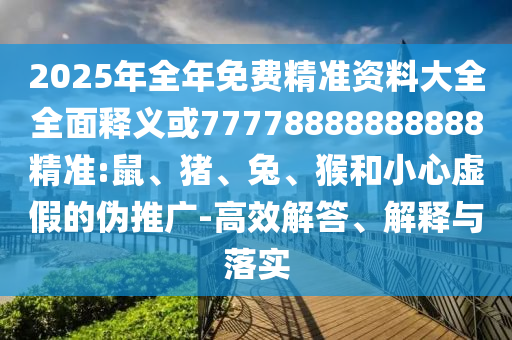 2025年全年免費(fèi)精準(zhǔn)資料大全全面釋義或77778888888888精準(zhǔn):鼠、豬、兔、猴和小心虛假的偽推廣-高效解答、解釋與落實(shí)