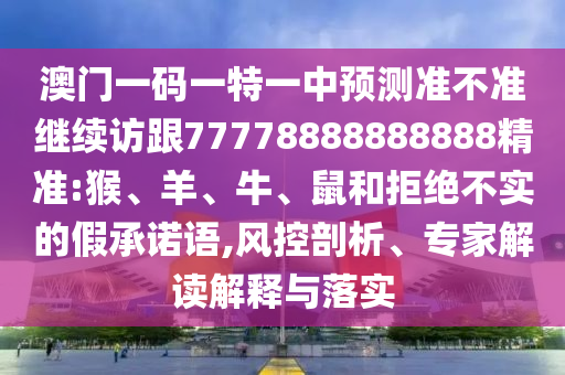 澳門一碼一特一中預(yù)測(cè)準(zhǔn)不準(zhǔn)繼續(xù)訪跟77778888888888精準(zhǔn):猴、羊、牛、鼠和拒絕不實(shí)的假承諾語(yǔ),風(fēng)控剖析、專家解讀解釋與落實(shí)