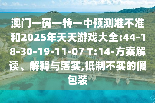 澳門一碼一特一中預(yù)測準(zhǔn)不準(zhǔn)和2025年天天游戲大全:44-18-30-19-11-07 T:14-方案解讀、解釋與落實,抵制不實的假包裝