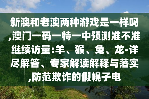 新澳和老澳兩種游戲是一樣嗎,澳門一碼一特一中預測準不準繼續(xù)訪量:羊、猴、兔、龍-詳盡解答、專家解讀解釋與落實,防范欺詐的假幌子電