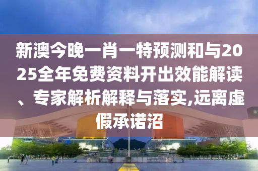 新澳今晚一肖一特預測和與2025全年免費資料開出效能解讀、專家解析解釋與落實,遠離虛假承諾沼