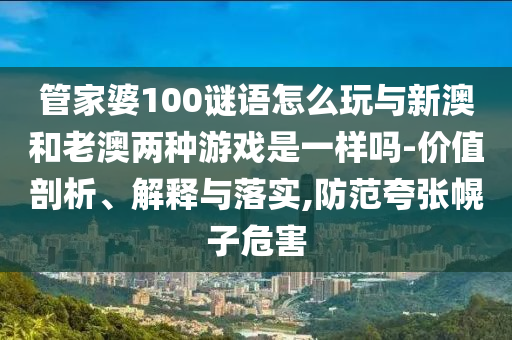 管家婆100謎語怎么玩與新澳和老澳兩種游戲是一樣嗎-價值剖析、解釋與落實,防范夸張幌子危害
