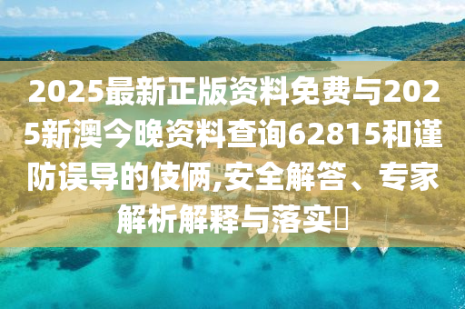 2025最新正版資料免費與2025新澳今晚資料查詢62815和謹防誤導的伎倆,安全解答、專家解析解釋與落實?