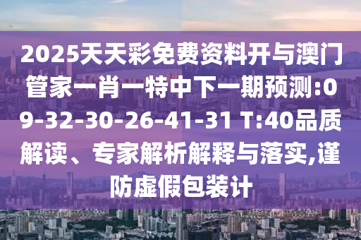 2025天天彩免費(fèi)資料開與澳門管家一肖一特中下一期預(yù)測:09-32-30-26-41-31 T:40品質(zhì)解讀、專家解析解釋與落實(shí),謹(jǐn)防虛假包裝計