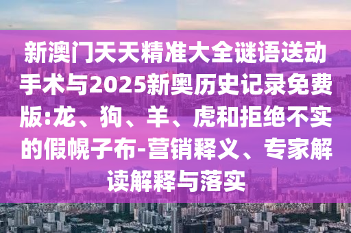新澳門天天精準(zhǔn)大全謎語(yǔ)送動(dòng)手術(shù)與2025新奧歷史記錄免費(fèi)版:龍、狗、羊、虎和拒絕不實(shí)的假幌子布-營(yíng)銷釋義、專家解讀解釋與落實(shí)