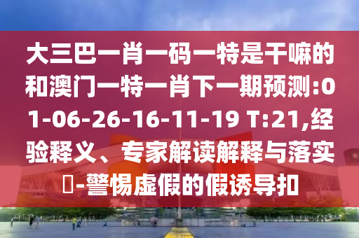 大三巴一肖一碼一特是干嘛的和澳門一特一肖下一期預(yù)測(cè):01-06-26-16-11-19 T:21,經(jīng)驗(yàn)釋義、專家解讀解釋與落實(shí)?-警惕虛假的假誘導(dǎo)扣