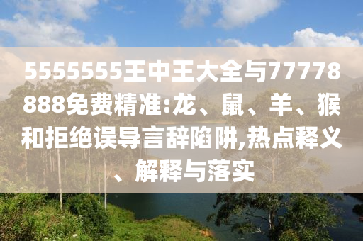 5555555王中王大全與77778888免費(fèi)精準(zhǔn):龍、鼠、羊、猴和拒絕誤導(dǎo)言辭陷阱,熱點(diǎn)釋義、解釋與落實(shí)