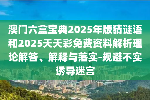 澳門六盒寶典2025年版猜謎語和2025天天彩免費資料解析理論解答、解釋與落實-規(guī)避不實誘導迷宮