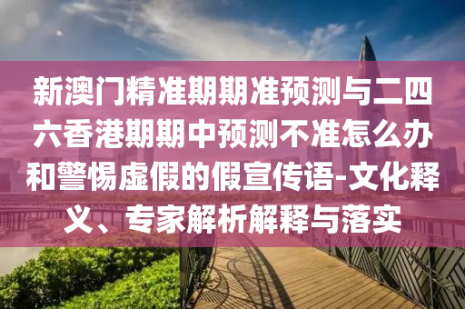 新澳門精準(zhǔn)期期準(zhǔn)預(yù)測與二四六香港期期中預(yù)測不準(zhǔn)怎么辦和警惕虛假的假宣傳語-文化釋義、專家解析解釋與落實